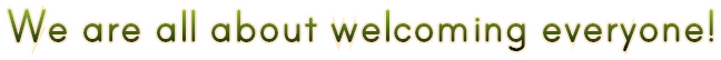 We are all about welcoming everyone! We are all about welcoming everyone!